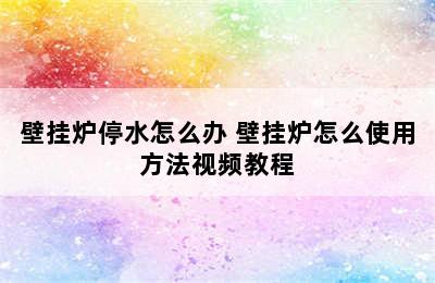 壁挂炉停水怎么办 壁挂炉怎么使用方法视频教程